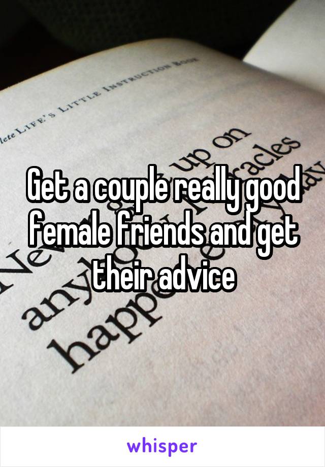 Get a couple really good female friends and get their advice