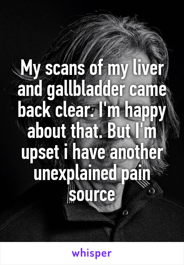 My scans of my liver and gallbladder came back clear. I'm happy about that. But I'm upset i have another unexplained pain source