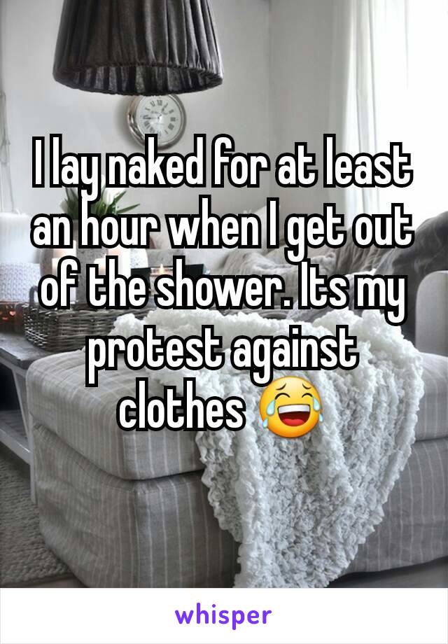 I lay naked for at least an hour when I get out of the shower. Its my protest against clothes 😂