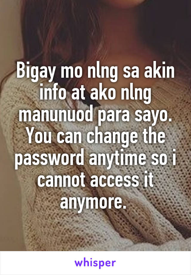 Bigay mo nlng sa akin info at ako nlng manunuod para sayo. You can change the password anytime so i cannot access it anymore. 