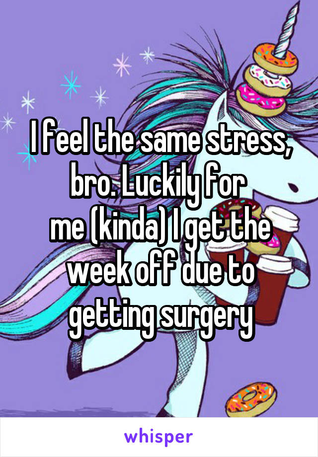 I feel the same stress, bro. Luckily for 
me (kinda) I get the week off due to getting surgery