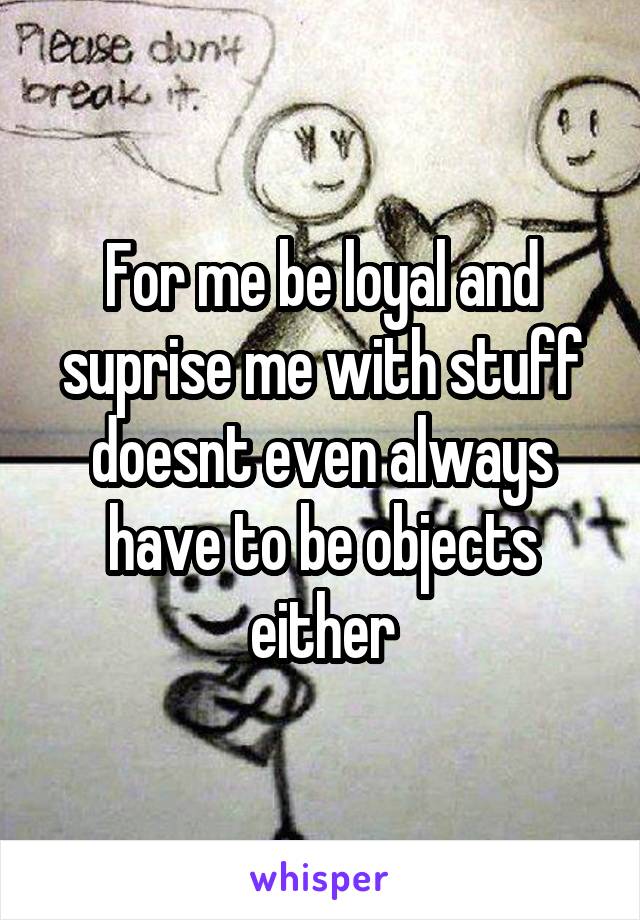 For me be loyal and suprise me with stuff doesnt even always have to be objects either