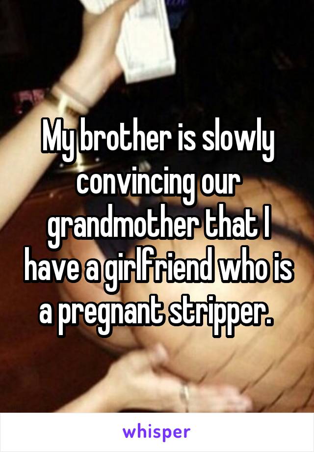 My brother is slowly convincing our grandmother that I have a girlfriend who is a pregnant stripper. 