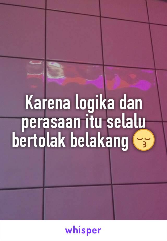 Karena logika dan perasaan itu selalu bertolak belakang 😚