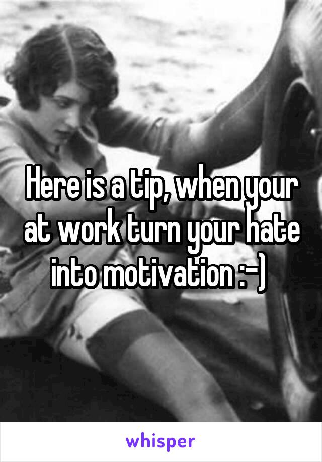 Here is a tip, when your at work turn your hate into motivation :-) 