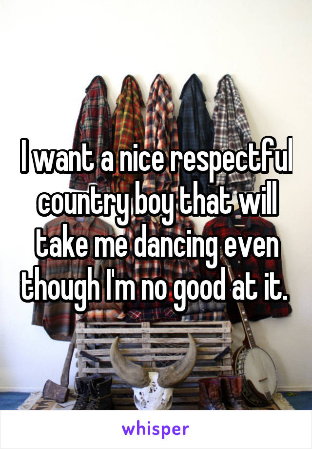 I want a nice respectful country boy that will take me dancing even though I'm no good at it. 