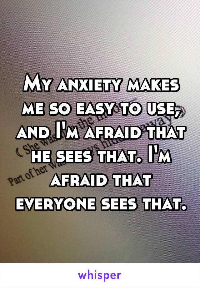 My anxiety makes me so easy to use, and I'm afraid that he sees that. I'm afraid that everyone sees that.