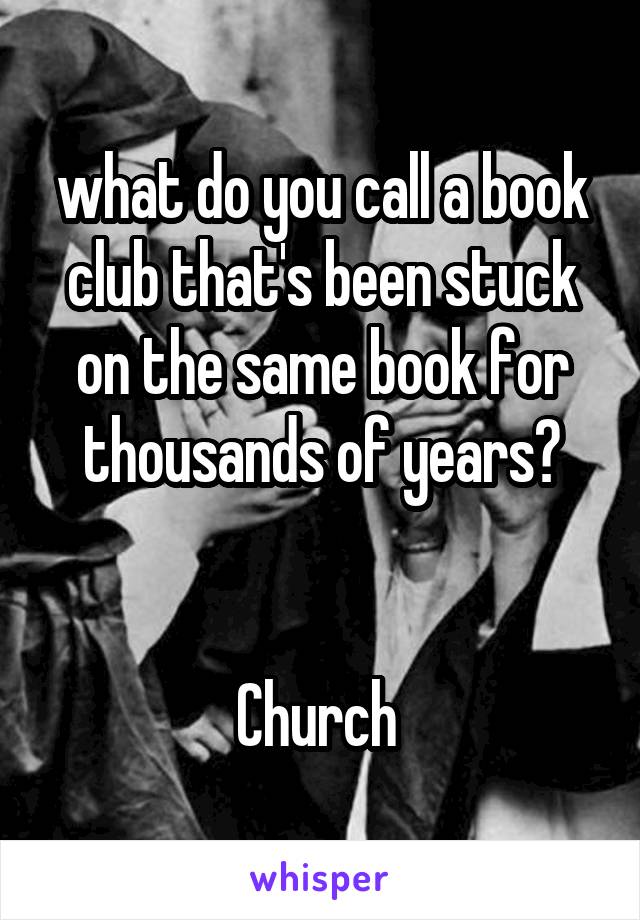 what do you call a book club that's been stuck on the same book for thousands of years?


Church 