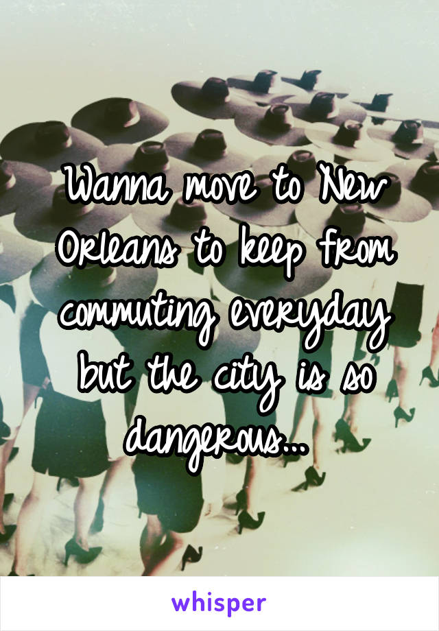 Wanna move to New Orleans to keep from commuting everyday but the city is so dangerous... 