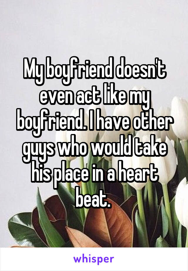 My boyfriend doesn't even act like my boyfriend. I have other guys who would take his place in a heart beat. 