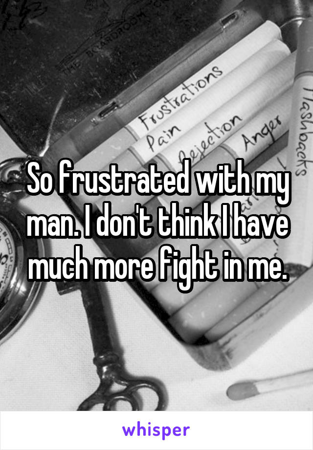 So frustrated with my man. I don't think I have much more fight in me.