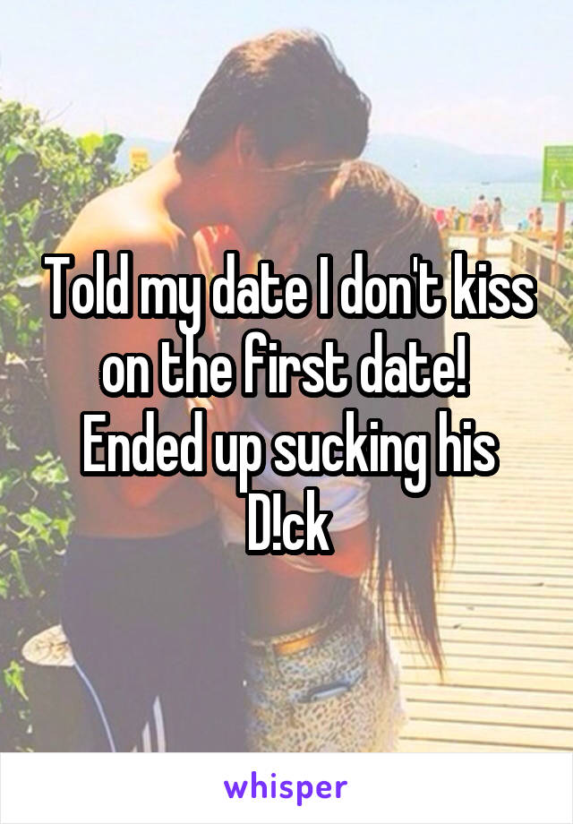 Told my date I don't kiss on the first date! 
Ended up sucking his D!ck