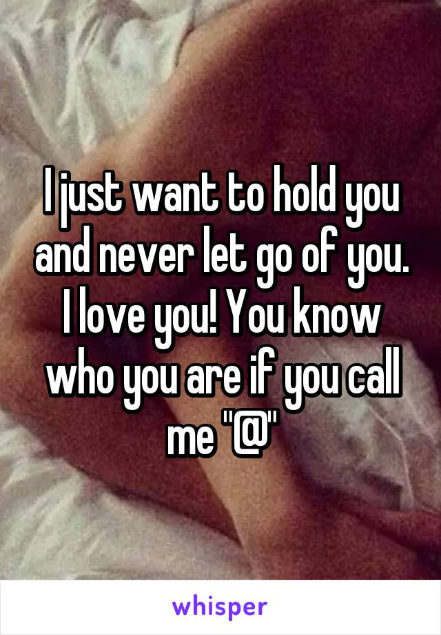 I just want to hold you and never let go of you. I love you! You know who you are if you call me "@"