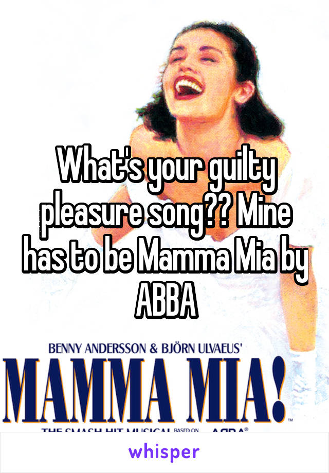 What's your guilty pleasure song?? Mine has to be Mamma Mia by ABBA