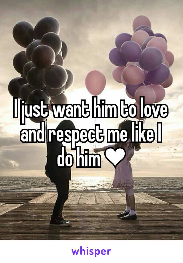 I just want him to love and respect me like I do him ❤