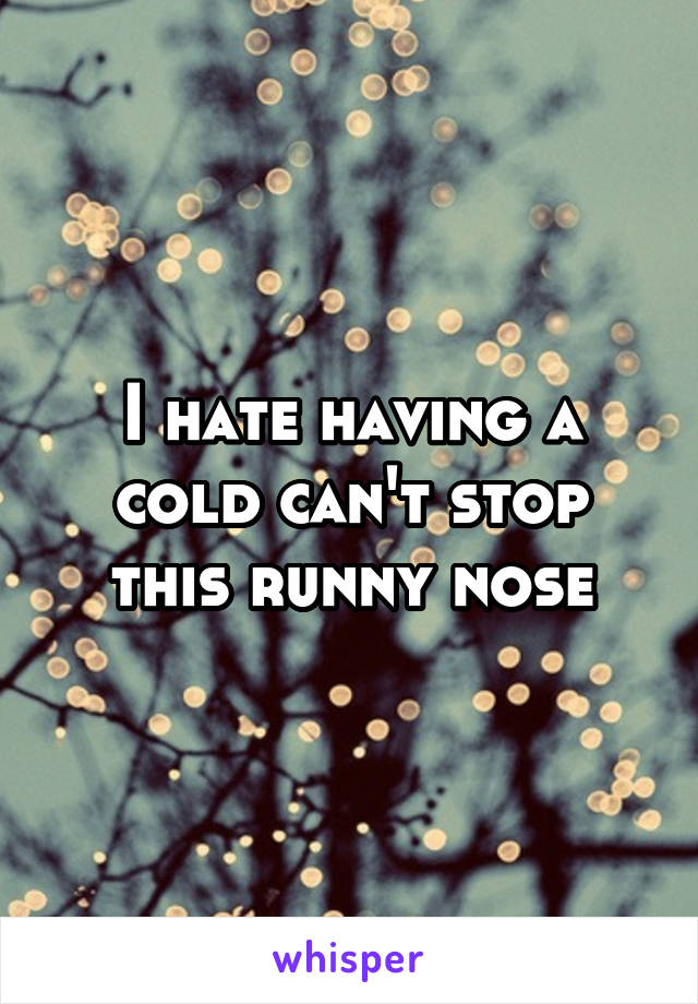 I hate having a cold can't stop this runny nose