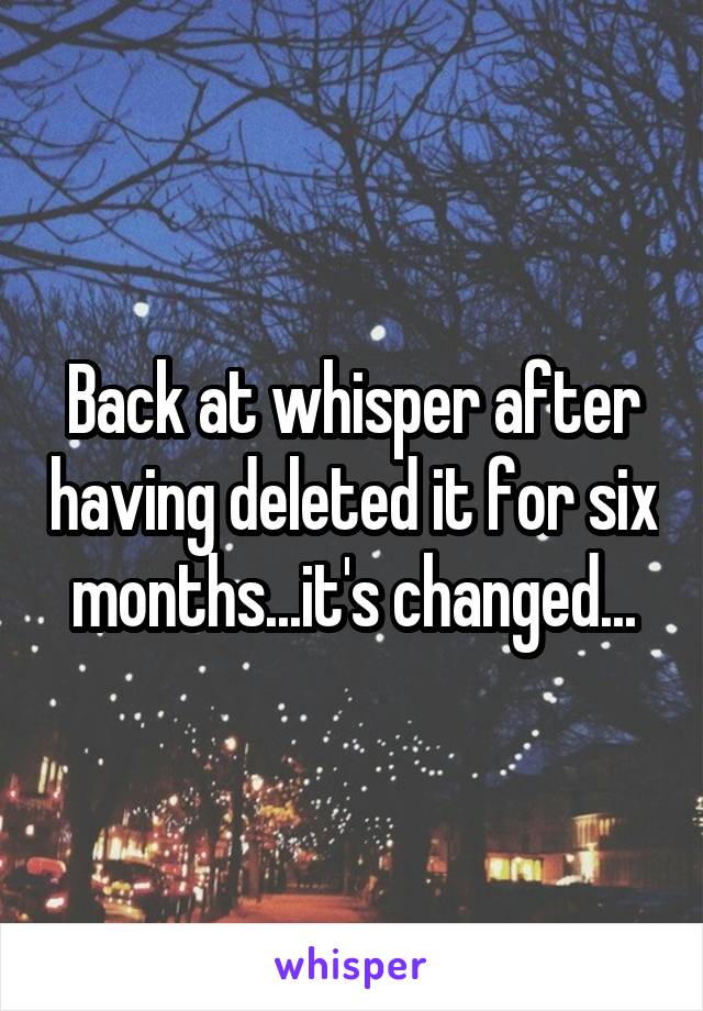 Back at whisper after having deleted it for six months...it's changed...