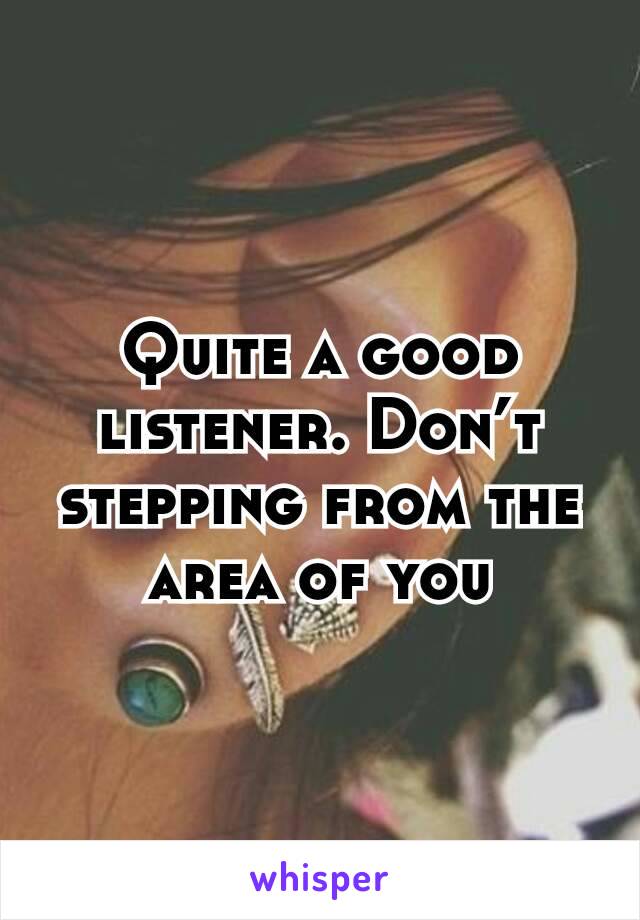 Quite a good listener. Don’t stepping from the area of you