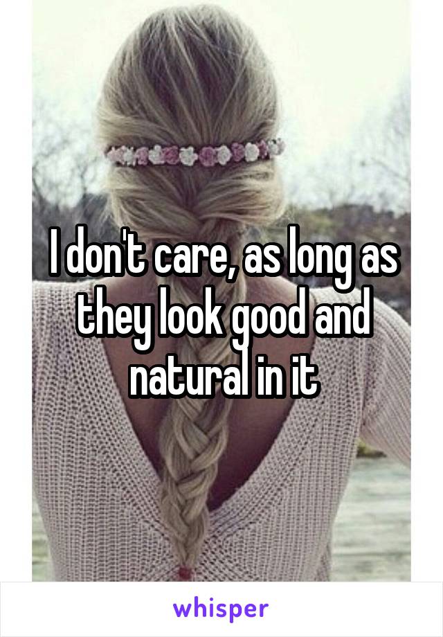 I don't care, as long as they look good and natural in it