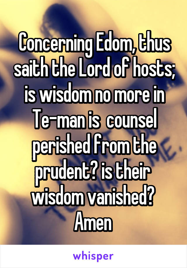 Concerning Edom, thus saith the Lord of hosts; is wisdom no more in Te-man is  counsel perished from the prudent? is their  wisdom vanished?  Amen 