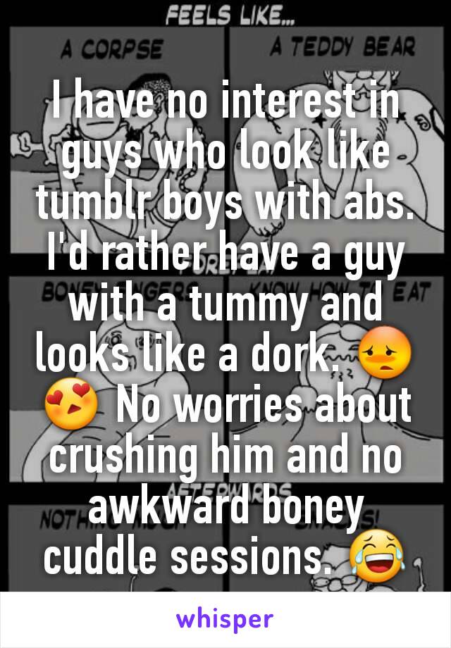 I have no interest in guys who look like tumblr boys with abs. I'd rather have a guy with a tummy and looks like a dork. 😳😍 No worries about crushing him and no awkward boney cuddle sessions. 😂