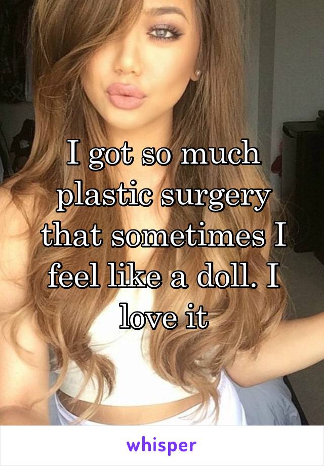 I got so much plastic surgery that sometimes I feel like a doll. I love it