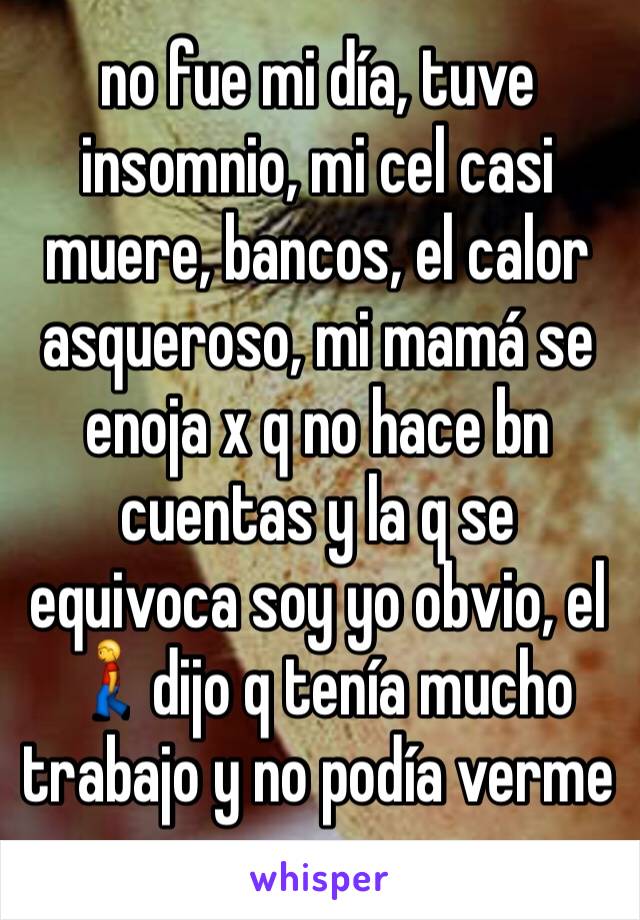 no fue mi día, tuve insomnio, mi cel casi muere, bancos, el calor asqueroso, mi mamá se enoja x q no hace bn cuentas y la q se equivoca soy yo obvio, el 🚶dijo q tenía mucho trabajo y no podía verme 