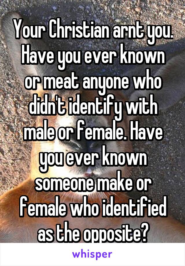 Your Christian arnt you. Have you ever known or meat anyone who didn't identify with male or female. Have you ever known someone make or female who identified as the opposite?