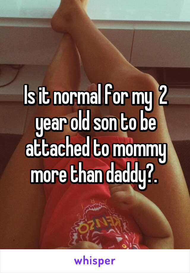 Is it normal for my  2 year old son to be attached to mommy more than daddy?. 