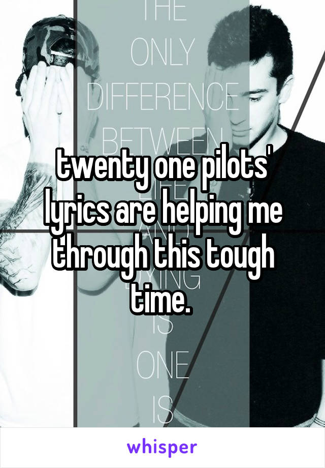 twenty one pilots' lyrics are helping me through this tough time. 