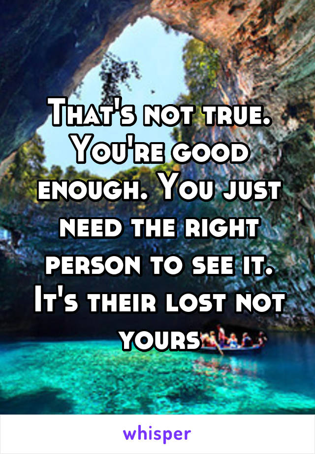 That's not true. You're good enough. You just need the right person to see it. It's their lost not yours