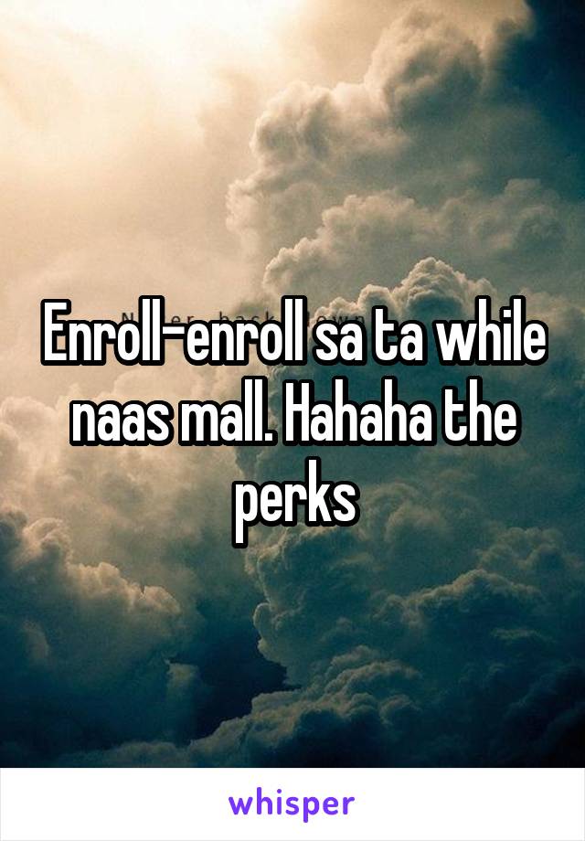 Enroll-enroll sa ta while naas mall. Hahaha the perks