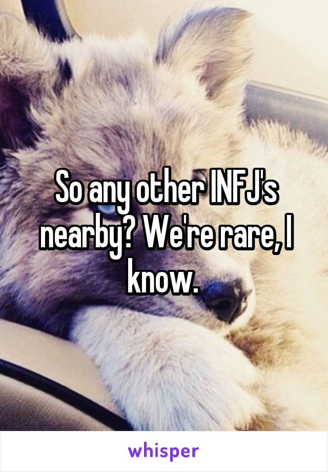 So any other INFJ's nearby? We're rare, I know. 