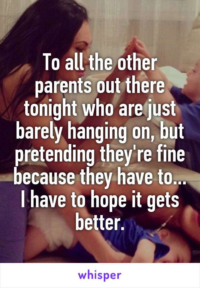 To all the other parents out there tonight who are just barely hanging on, but pretending they're fine because they have to...
I have to hope it gets better.