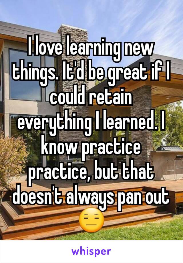 I love learning new things. It'd be great if I could retain everything I learned. I know practice practice, but that doesn't always pan out 😑