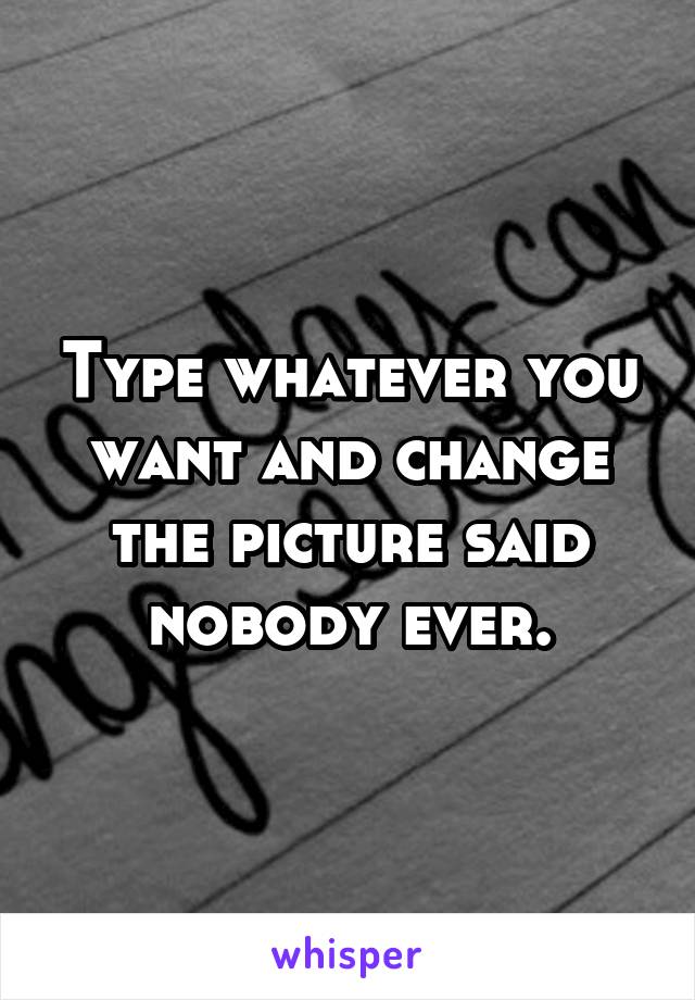 Type whatever you want and change the picture said nobody ever.