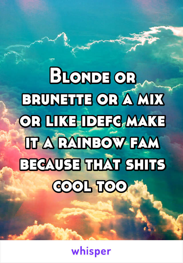 Blonde or brunette or a mix or like idefc make it a rainbow fam because that shits cool too 