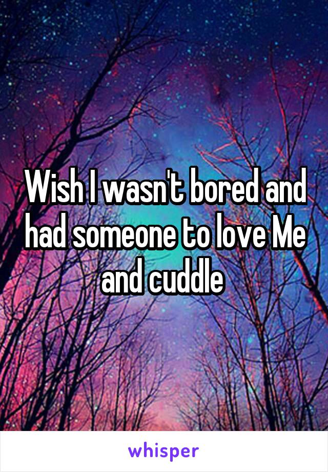 Wish I wasn't bored and had someone to love Me and cuddle 