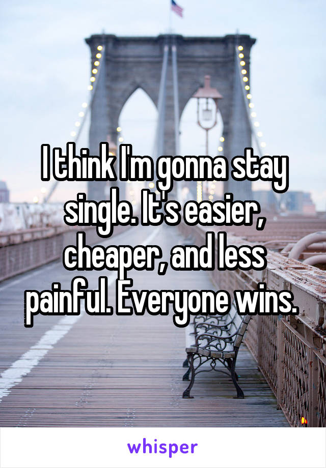 I think I'm gonna stay single. It's easier, cheaper, and less painful. Everyone wins. 