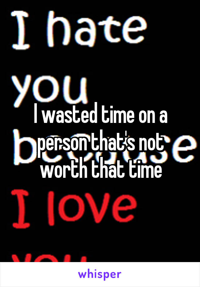 I wasted time on a person that's not worth that time