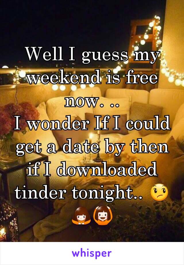 Well I guess my weekend is free now. ..
I wonder If I could get a date by then if I downloaded tinder tonight.. 😞🙇🙆