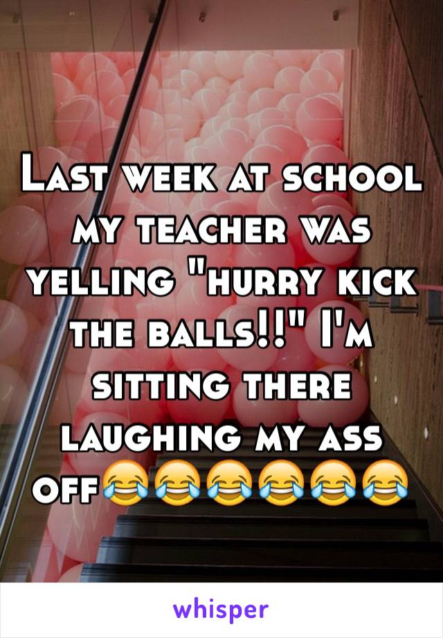 Last week at school my teacher was yelling "hurry kick the balls!!" I'm sitting there laughing my ass off😂😂😂😂😂😂