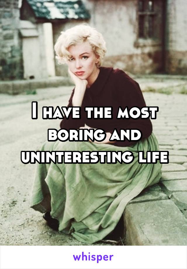 I have the most boring and uninteresting life