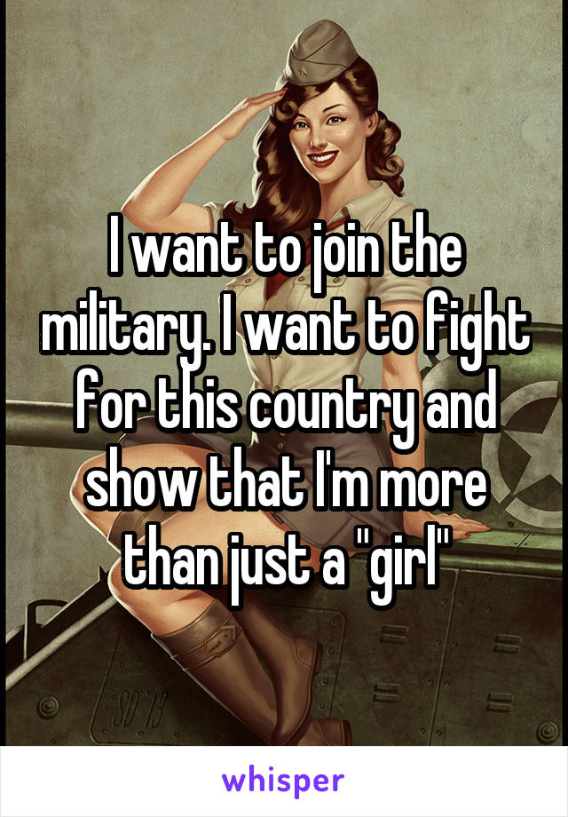 I want to join the military. I want to fight for this country and show that I'm more than just a "girl"