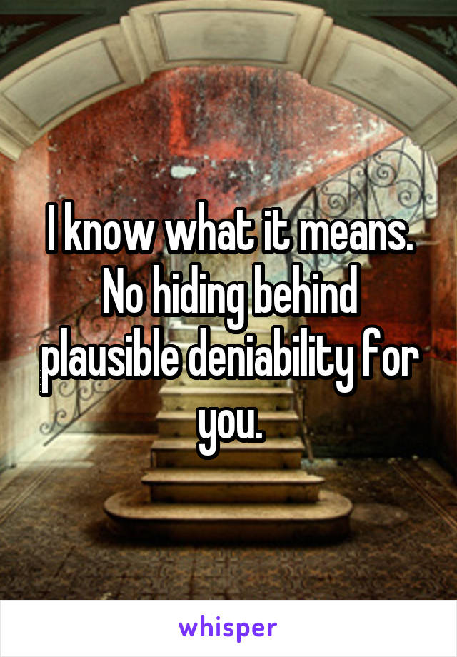 I know what it means. No hiding behind plausible deniability for you.