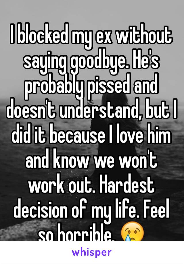 I blocked my ex without saying goodbye. He's probably pissed and doesn't understand, but I did it because I love him and know we won't work out. Hardest decision of my life. Feel so horrible. 😢