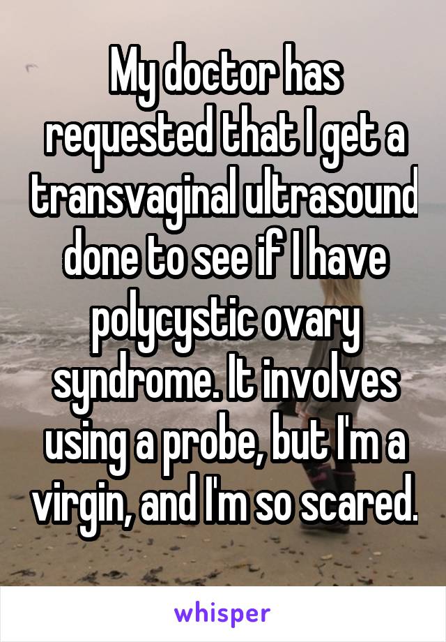 My doctor has requested that I get a transvaginal ultrasound done to see if I have polycystic ovary syndrome. It involves using a probe, but I'm a virgin, and I'm so scared. 