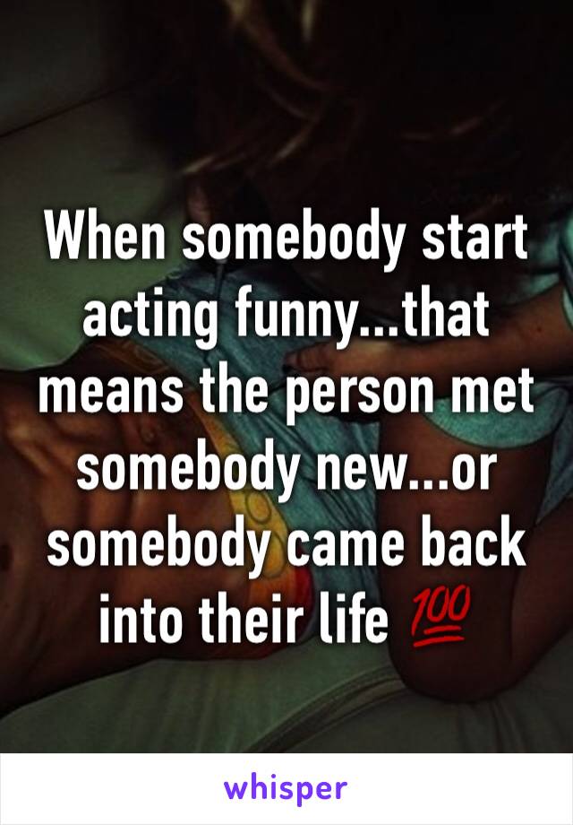 When somebody start acting funny...that means the person met somebody new...or somebody came back into their life 💯