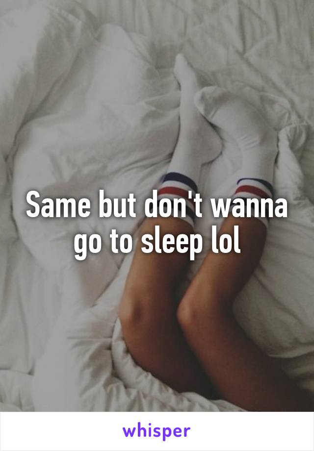 Same but don't wanna go to sleep lol