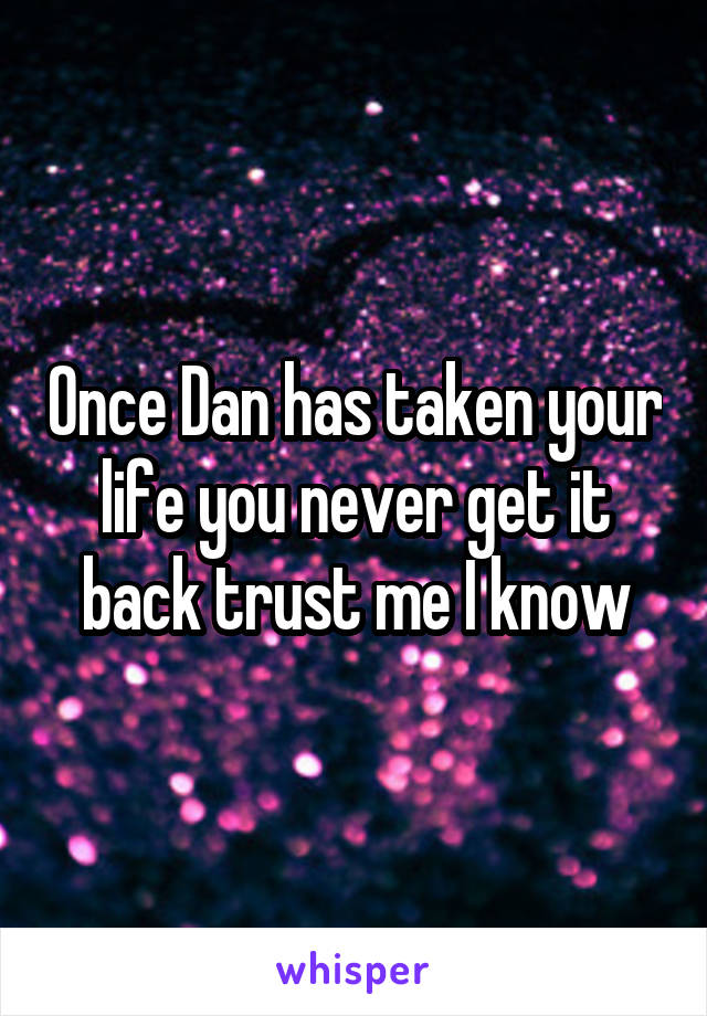 Once Dan has taken your life you never get it back trust me I know